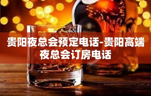 贵阳夜总会预定电话-贵阳高端夜总会订房电话