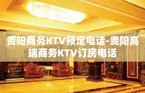 贵阳商务KTV预定电话-贵阳高端商务KTV订房电话