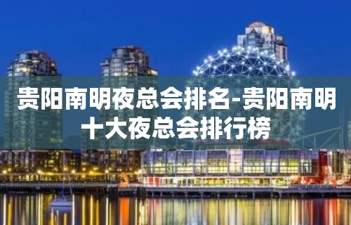 贵阳南明夜总会排名-贵阳南明十大夜总会排行榜