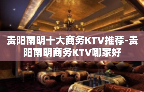 贵阳南明十大商务KTV推荐-贵阳南明商务KTV哪家好