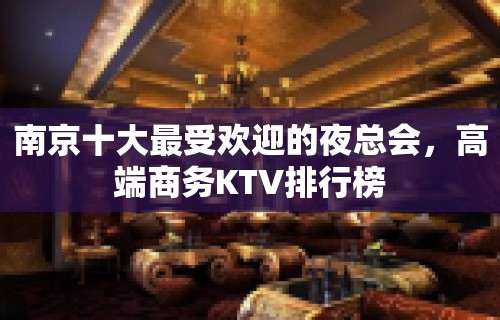 南京十大最受欢迎的夜总会，高端商务KTV排行榜