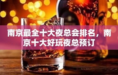 南京最全十大夜总会排名，南京十大好玩夜总预订