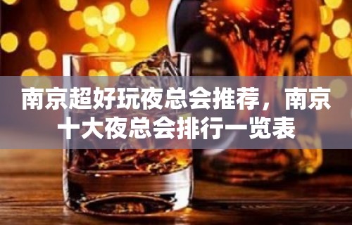 南京超好玩夜总会推荐，南京十大夜总会排行一览表