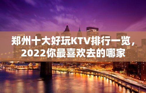 郑州十大好玩KTV排行一览，2022你最喜欢去的哪家