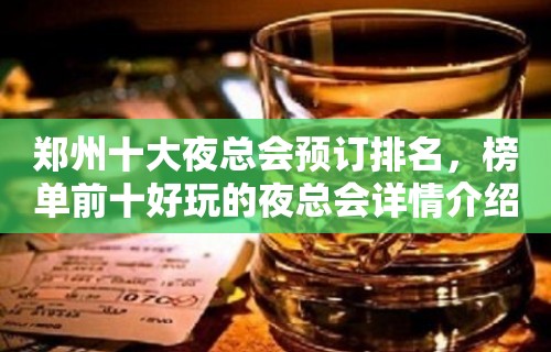 郑州十大夜总会预订排名，榜单前十好玩的夜总会详情介绍