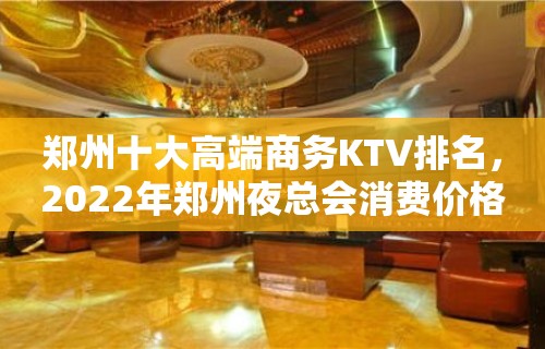 郑州十大高端商务KTV排名，2022年郑州夜总会消费价格