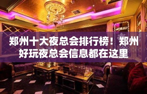 郑州十大夜总会排行榜！郑州好玩夜总会信息都在这里