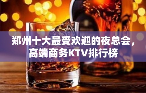 郑州十大最受欢迎的夜总会，高端商务KTV排行榜