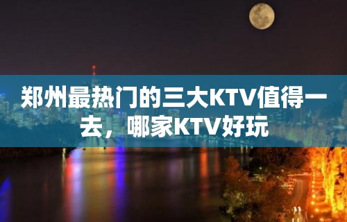 郑州最热门的三大KTV值得一去，哪家KTV好玩