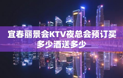 宜春丽景会KTV夜总会预订买多少酒送多少