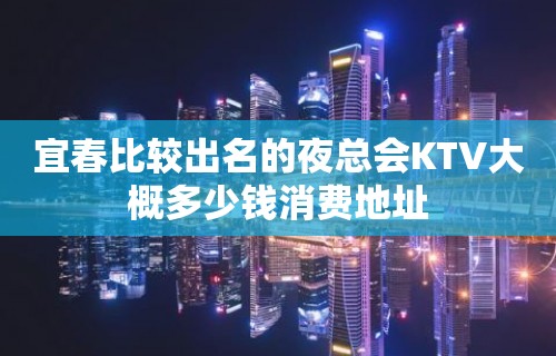 宜春比较出名的夜总会KTV大概多少钱消费地址