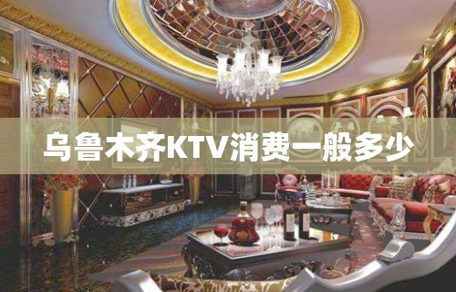 乌鲁木齐KTV消费一般多少