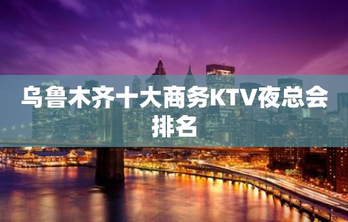 乌鲁木齐十大商务KTV夜总会排名