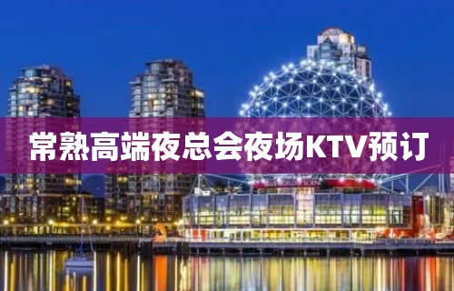 常熟高端夜总会夜场KTV预订