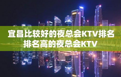 宜昌比较好的夜总会KTV排名排名高的夜总会KTV