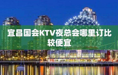 宜昌国会KTV夜总会哪里订比较便宜