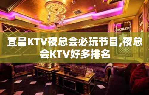 宜昌KTV夜总会必玩节目,夜总会KTV好多排名