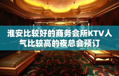 淮安比较好的商务会所KTV人气比较高的夜总会预订