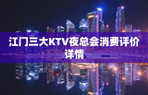 江门三大KTV夜总会消费评价详情