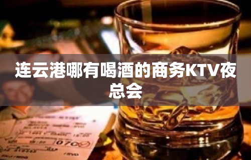 连云港哪有喝酒的商务KTV夜总会