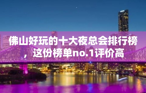 佛山好玩的十大夜总会排行榜，这份榜单no.1评价高