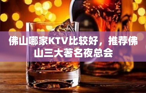 佛山哪家KTV比较好，推荐佛山三大著名夜总会