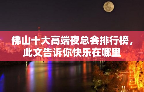 佛山十大高端夜总会排行榜，此文告诉你快乐在哪里