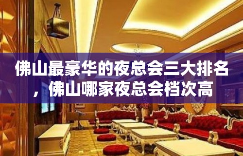 佛山最豪华的夜总会三大排名，佛山哪家夜总会档次高