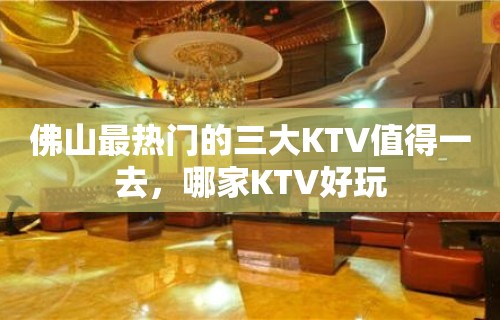 佛山最热门的三大KTV值得一去，哪家KTV好玩