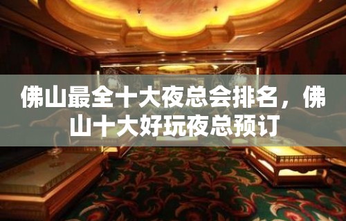 佛山最全十大夜总会排名，佛山十大好玩夜总预订