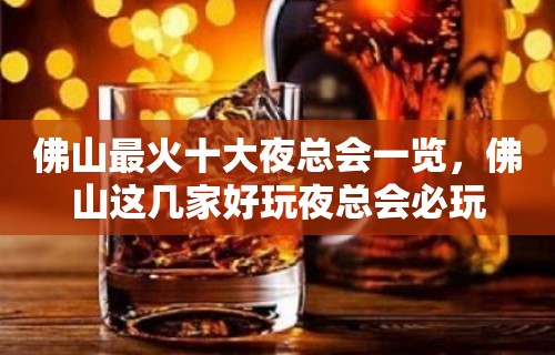 佛山最火十大夜总会一览，佛山这几家好玩夜总会必玩