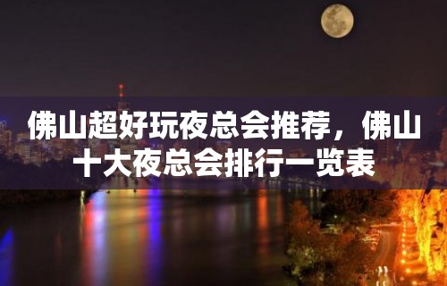 佛山超好玩夜总会推荐，佛山十大夜总会排行一览表