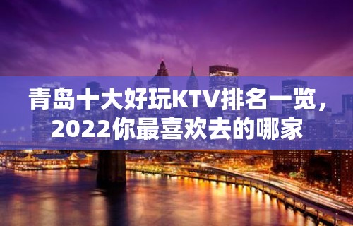 青岛十大好玩KTV排名一览，2022你最喜欢去的哪家