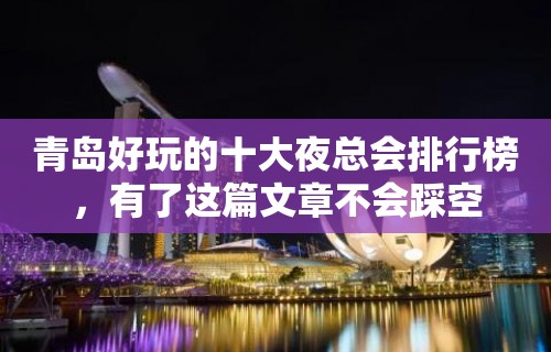 青岛好玩的十大夜总会排行榜，有了这篇文章不会踩空