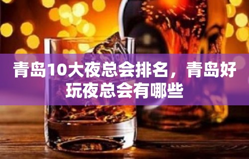 青岛10大夜总会排名，青岛好玩夜总会有哪些