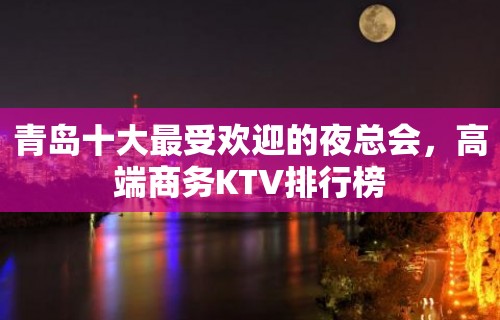 青岛十大最受欢迎的夜总会，高端商务KTV排行榜