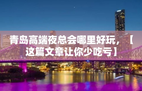 青岛高端夜总会哪里好玩，【这篇文章让你少吃亏】