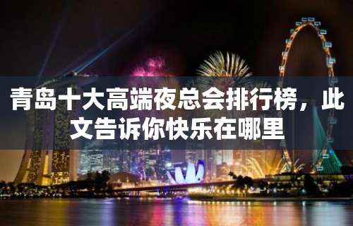 青岛十大高端夜总会排行榜，此文告诉你快乐在哪里