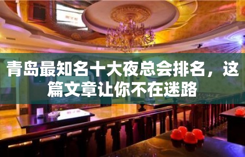 青岛最知名十大夜总会排名，这篇文章让你不在迷路