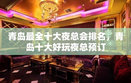 青岛最全十大夜总会排名，青岛十大好玩夜总预订