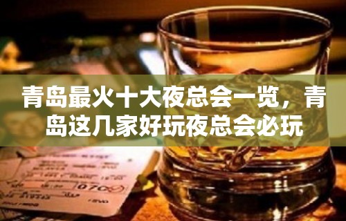 青岛最火十大夜总会一览，青岛这几家好玩夜总会必玩