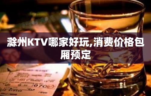 滁州KTV哪家好玩,消费价格包厢预定