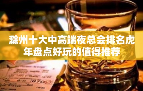 滁州十大中高端夜总会排名虎年盘点好玩的值得推荐