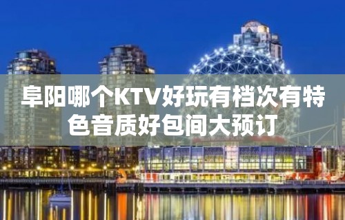 阜阳哪个KTV好玩有档次有特色音质好包间大预订