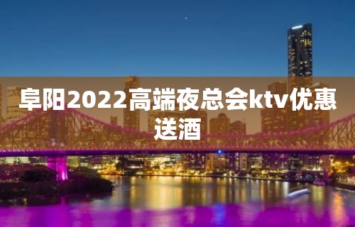 阜阳2022高端夜总会ktv优惠送酒