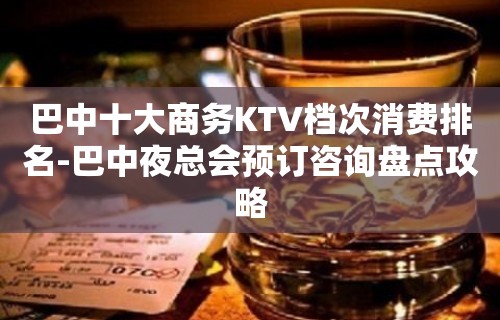 巴中十大商务KTV档次消费排名-巴中夜总会预订咨询盘点攻略