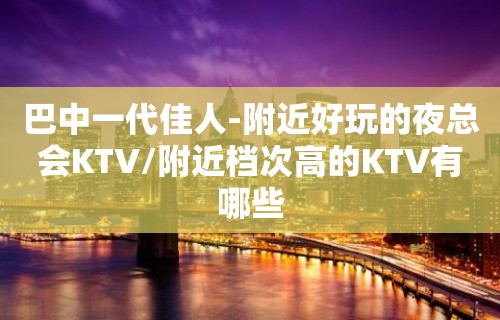 巴中一代佳人-附近好玩的夜总会KTV/附近档次高的KTV有哪些