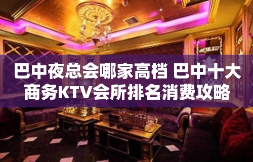 巴中夜总会哪家高档 巴中十大商务KTV会所排名消费攻略