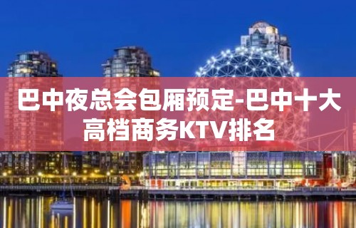 巴中夜总会包厢预定-巴中十大高档商务KTV排名