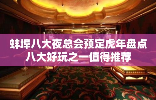 蚌埠八大夜总会预定虎年盘点八大好玩之一值得推荐